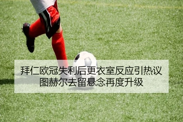 拜仁欧冠失利后更衣室反应引热议 图赫尔去留悬念再度升级