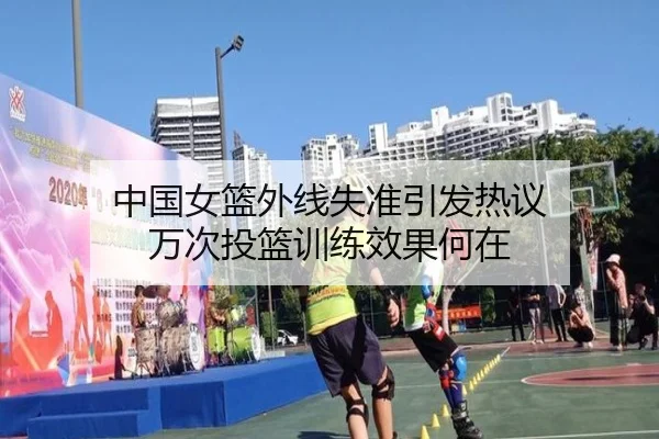 中国女篮外线失准引发热议 万次投篮训练效果何在